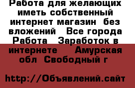  Работа для желающих иметь собственный интернет магазин, без вложений - Все города Работа » Заработок в интернете   . Амурская обл.,Свободный г.